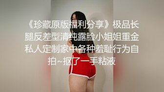 《珍藏原版福利分享》极品长腿反差型清纯露脸小姐姐重金私人定制家中各种羞耻行为自拍~抠了一手粘液