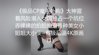 《极品CP魔手外购》大神冒着风险潜入女厕独占一个坑位赤裸裸的拍脸拍逼各种美女小姐姐大小便~有极品逼4K原画 (1)