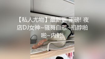 【私人尤物】最新更 重磅! 夜店DJ女神~骚舞自慰~掐脖啪啪~内射!