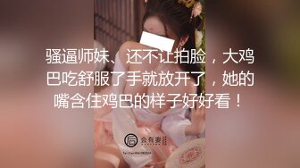 骚逼师妹、还不让拍脸，大鸡巴吃舒服了手就放开了，她的嘴含住鸡巴的样子好好看！