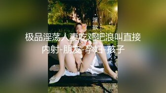 极品淫荡人妻吃鸡吧浪叫直接内射-朋友-孕妇-孩子