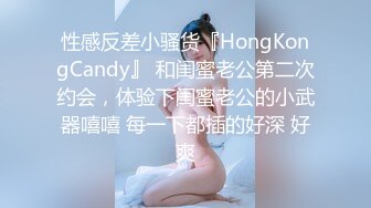 性感反差小骚货『HongKongCandy』 和闺蜜老公第二次约会，体验下闺蜜老公的小武器嘻嘻 每一下都插的好深 好爽