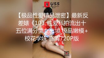 【极品性爱精品泄密】最新反差婊《10》性爱私拍流出十五位满分美女出境 极品嫩模+校花学妹 高清720P版