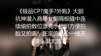 《极品CP?魔手?外购》大胆坑神潜入商场女厕隔板缝中连续偸拍数位漂亮小姐姐方便拍脸又拍逼，正宗流血的一线天馒头逼太顶了