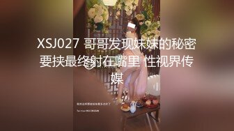 XSJ027 哥哥发现妹妹的秘密要挟最终射在嘴里 性视界传媒