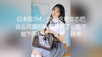 日本轻SM，你们这帮变态把这么可爱的妹纸弄哭了，能不能下手轻点，让开，我来