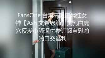 FansOne 台湾高颜值网红女神【Ash 艾希老師】美乳白虎穴反差小骚逼付费订阅自慰啪啪口交福利