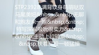 STP23928 满背纹身萌萌哒双马尾美妞&nbsp;&nbsp;无聊和炮友来一炮&nbsp;&nbsp;特写深喉吸吮很卖力&nbsp;&nbsp;主动上位骑乘&nbsp;&nbsp;扶着屁股一顿猛操