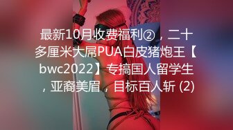 最新10月收费福利②，二十多厘米大屌PUA白皮猪炮王【bwc2022】专搞国人留学生，亚裔美眉，目标百人斩 (2)