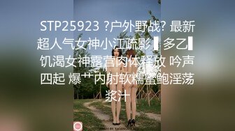 STP25923 ?户外野战? 最新超人气女神小江疏影 ▌多乙▌饥渴女神露营肉体释放 吟声四起 爆艹内射软糯蜜鲍淫荡浆汁