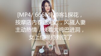 [MP4/ 666M] 游客1探花，按摩店内春色无边，风骚人妻主动热情，扶着大鸡巴进洞，女上位服侍到位了