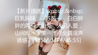 【新片速遞】&nbsp;&nbsp;巨乳妹妹❤️-苏茹-❤️ 白白胖胖的两只大白兔，人见人爱，山间绿水，美~ 三点全露淫声诱惑！[325M/MP4/45:55]