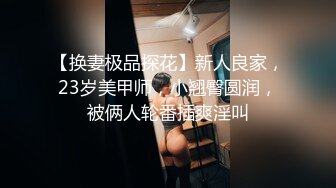 【换妻极品探花】新人良家，23岁美甲师，小翘臀圆润，被俩人轮番插爽淫叫