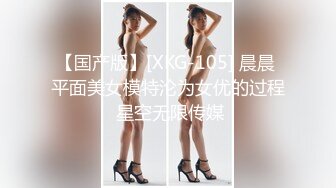 【国产版】[XKG-105] 晨晨 平面美女模特沦为女优的过程 星空无限传媒