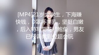 [MP4]21岁大学生，下海赚快钱，D罩杯美乳，坚挺白嫩，后入特写菊花和鲍鱼，男友已经调教到位超会玩