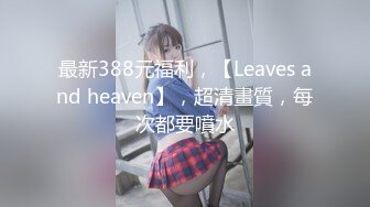 最新388元福利，【Leaves and heaven】，超清畫質，每次都要噴水