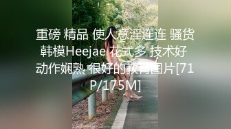 重磅 精品 使人意淫连连 骚货韩模Heejae 花式多 技术好 动作娴熟 很好的教育图片[71P/175M]