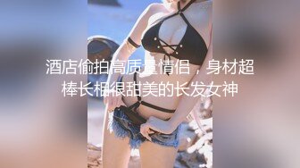 酒店偷拍高质量情侣，身材超棒长相很甜美的长发女神