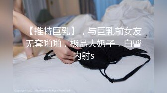 【推特巨乳】，与巨乳前女友无套啪啪，极品大奶子，白臀内射s