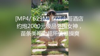 [MP4/ 629M] 探花小哥酒店 约炮2000元极品外围女神，苗条美艳物超所值爆操爽