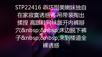 STP22416 乖巧甜美嫩妹独自在家寂寞诱惑秀 吊带装掏出揉捏 高跟鞋网袜拨开内裤掰穴&nbsp;&nbsp;床边脱下裤子&nbsp;&nbsp;来到楼道全裸诱惑