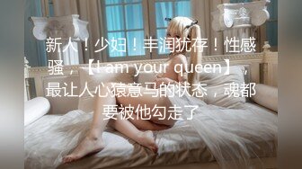 新人！少妇！丰润犹存！性感骚，【l am your queen】，最让人心猿意马的状态，魂都要被他勾走了