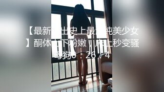 【最新流出史上最清纯美少女】酮体上下粉嫩，床上秒变骚母狗0：26：4