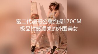 富二代超哥公寓约操170CM极品性感漂亮的外围美女