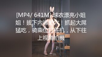 [MP4/ 641M] 球衣漂亮小姐姐！拔下内裤扣穴！抓起大屌猛吃，骑乘位打桩机，从下往上视角拍摄