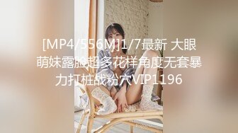 [MP4/556M]1/7最新 大眼萌妹露脸超多花样角度无套暴力打桩战粉穴VIP1196