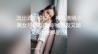 流出酒店偷拍❤️神似唐嫣小美女与男友嬉闹 被男友又舔又操女的叫的骚