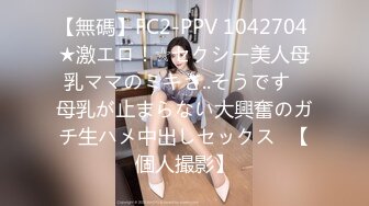 【無碼】FC2-PPV 1042704 ★激エロ！☆セクシー美人母乳ママのミキさ..そうです♥母乳が止まらない大興奮のガチ生ハメ中出しセックス♥【個人撮影】