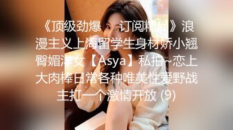 《顶级劲爆☀️订阅精品》浪漫主义上海留学生身材娇小翘臀媚洋女【Asya】私拍~恋上大肉棒日常各种唯美性爱野战主打一个激情开放 (9)