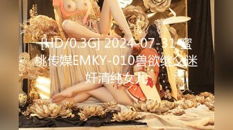 [HD/0.3G] 2024-07-31 蜜桃传媒EMKY-010兽欲继父迷奸清纯女儿