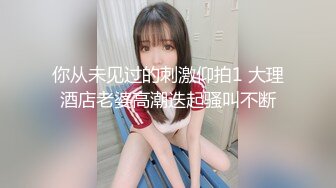 你从未见过的刺激仰拍1 大理酒店老婆高潮迭起骚叫不断