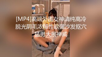 [MP4]高端外围女神清纯高冷脱光阴毛浓郁性欲强沙发抠穴猛男大展神威