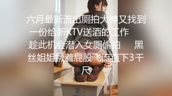 六月最新流出厕拍大神又找到一份给新KTV送酒的工作❤️趁此机会潜入女厕偷拍❤️黑丝姐姐撅着屁股飞流直下3千尺