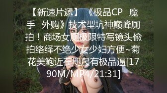 【新速片遞】 《极品CP✅魔手☛外购》技术型坑神巅峰厕拍！商场女厕极限特写镜头偸拍络绎不绝少女少妇方便~菊花美鲍近在咫尺有极品逼[1790M/MP4/21:31]