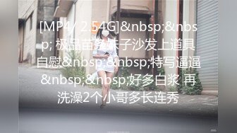 [MP4/ 2.54G]&nbsp;&nbsp; 极品苗条妹子沙发上道具自慰&nbsp;&nbsp;特写逼逼&nbsp;&nbsp;好多白浆 再洗澡2个小哥多长连秀