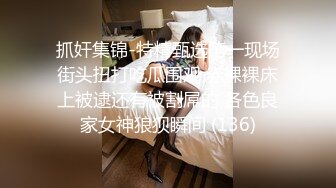 抓奸集锦-特精甄选第一现场街头扭打吃瓜围观 赤裸裸床上被逮还有被割屌的 各色良家女神狼狈瞬间 (136)