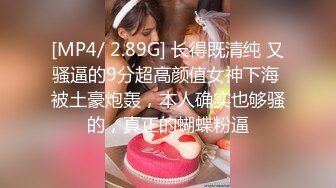 [MP4/ 2.89G] 长得既清纯 又骚逼的9分超高颜值女神下海 被土豪炮轰，本人确实也够骚的，真正的蝴蝶粉逼