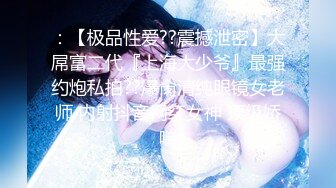 ：【极品性爱??震撼泄密】大屌富二代『上海大少爷』最强约炮私拍??爆肏清纯眼镜女老师 内射抖音网红女神 顶级娇喘