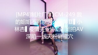 [MP4]制片厂 91CM-249 我的姐姐不可能这么淫荡Ⅱ▌小林杏▌疫情失业协助姐姐拍AV 深陷一线天粉嫩蜜穴