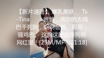 【新片速遞】 爆乳美妖❤️Ts-Tina❤️：爸爸，用你的大鸡巴干死我，啊啊爸爸。哥哥：骚鸡巴。 这胸这颜值排列前网红里！[29M/MP4/01:18]