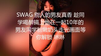 SWAG 别人的男友真香 趁同学喝醉搞上他在一起10年的男友同学粉嫩奶头走光画面等你解锁 琳琳