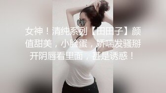 女神！清纯系列【田田子】颜值甜美，小脸蛋，娇喘发骚掰开阴唇看里面，甚是诱惑！