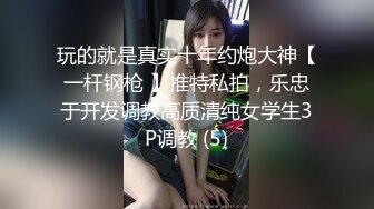 玩的就是真实十年约炮大神【一杆钢枪 】推特私拍，乐忠于开发调教高质清纯女学生3P调教 (5)