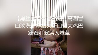 【黑丝露脸极品小妞】高潮冒白浆洗干净给大哥口交大鸡巴塞着肛塞后入爆草