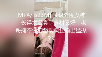 [MP4/ 523M] 顶级外围女神，长得太漂亮了身材又好，老哥掩不住的激动疯狂输出猛操她