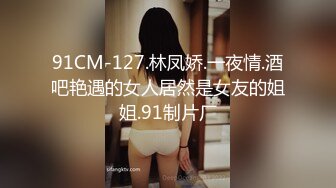 91CM-127.林凤娇.一夜情.酒吧艳遇的女人居然是女友的姐姐.91制片厂